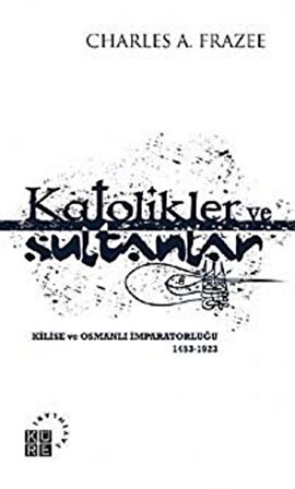 Katolikler ve Sultanlar & Kilise ve Osmanlı İmparatorluğu 1453-1923 / Charles A. Frazee